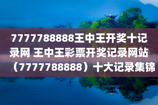 7777788888王中王开奖十记录网 王中王彩票开奖记录网站（7777788888）十大记录集锦