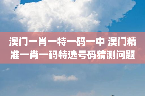 澳门一肖一特一码一中 澳门精准一肖一码特选号码猜测问题