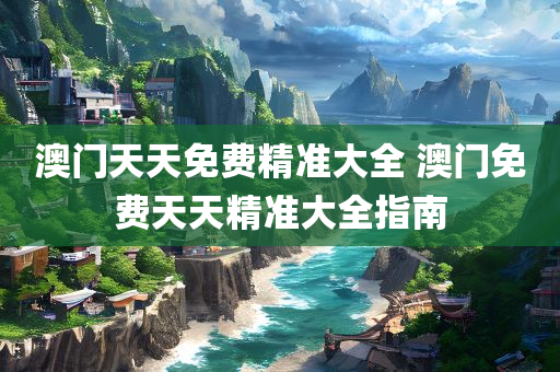 澳门天天免费精准大全 澳门免费天天精准大全指南