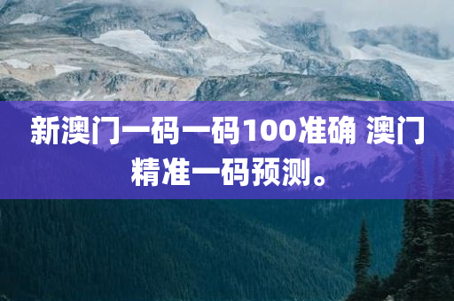 新澳门一码一码100准确 澳门精准一码预测。