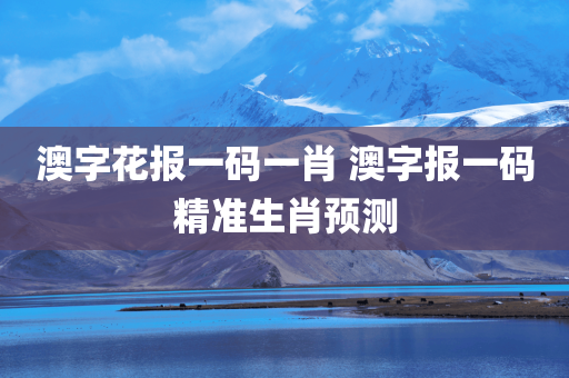 澳字花报一码一肖 澳字报一码精准生肖预测
