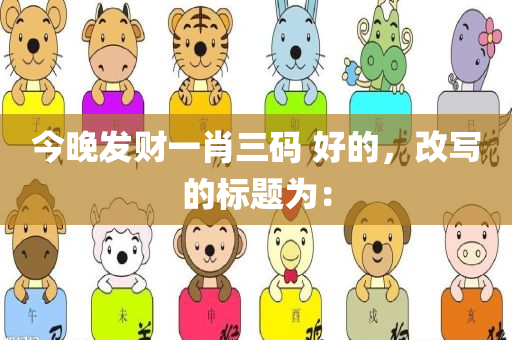 今晚发财一肖三码 好的，改写的标题为：