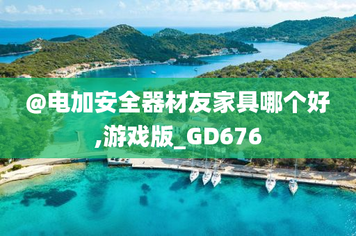 @电加安全器材友家具哪个好,游戏版_GD676