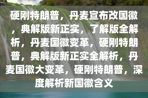 硬刚特朗普，丹麦宣布改国徽，典解版新正实，了解版全解析，丹麦国徽变革，硬刚特朗普，典解版新正实全解析，丹麦国徽大变革，硬刚特朗普，深度解析新国徽含义