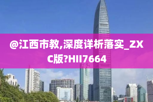 @江西市教,深度详析落实_ZXC版?HII7664