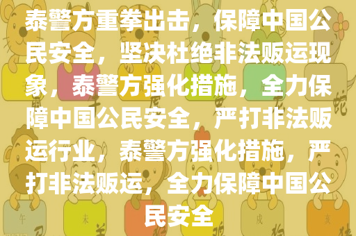 泰警方重拳出击，保障中国公民安全，坚决杜绝非法贩运现象，泰警方强化措施，全力保障中国公民安全，严打非法贩运行业，泰警方强化措施，严打非法贩运，全力保障中国公民安全