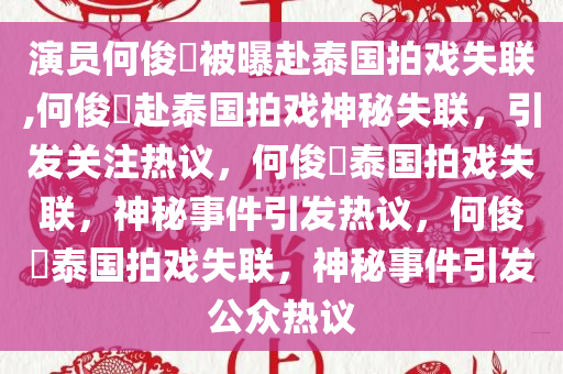 演员何俊旻被曝赴泰国拍戏失联,何俊旻赴泰国拍戏神秘失联，引发关注热议，何俊旻泰国拍戏失联，神秘事件引发热议，何俊旻泰国拍戏失联，神秘事件引发公众热议