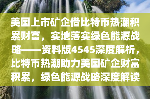 美国上市矿企借比特币热潮积累财富，实地落实绿色能源战略——资料版4545深度解析，比特币热潮助力美国矿企财富积累，绿色能源战略深度解读今晚必出三肖2025_2025新澳门精准免费提供·精确判断
