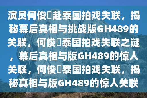 演员何俊旻赴泰国拍戏失联，揭秘幕后真相与挑战版GH489的关联，何俊旻泰国拍戏失联之谜，幕后真相与版GH489的惊人关联，何俊旻泰国拍戏失联，揭秘真相与版GH489的惊人关联