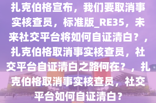 扎克伯格宣布，我们要取消事实核查员，标准版_RE35，未来社交平台将如何自证清白？，扎克伯格取消事实核查员，社交平台自证清白之路何在？，扎克伯格取消事实核查员，社交平台如何自证清白？