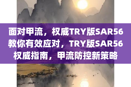 面对甲流，权威TRY版SAR56教你有效应对，TRY版SAR56权威指南，甲流防控新策略今晚必出三肖2025_2025新澳门精准免费提供·精确判断