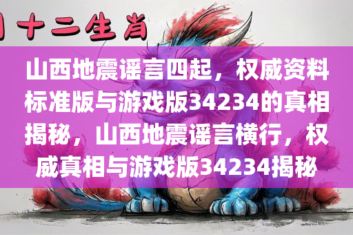 山西地震谣言四起，权威资料标准版与游戏版34234的真相揭秘，山西地震谣言横行，权威真相与游戏版34234揭秘今晚必出三肖2025_2025新澳门精准免费提供·精确判断
