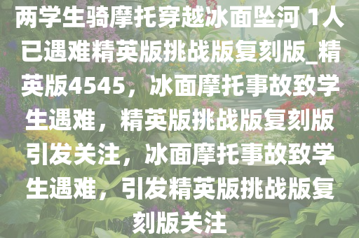 两学生骑摩托穿越冰面坠河 1人已遇难精英版挑战版复刻版_精英版4545，冰面摩托事故致学生遇难，精英版挑战版复刻版引发关注，冰面摩托事故致学生遇难，引发精英版挑战版复刻版关注