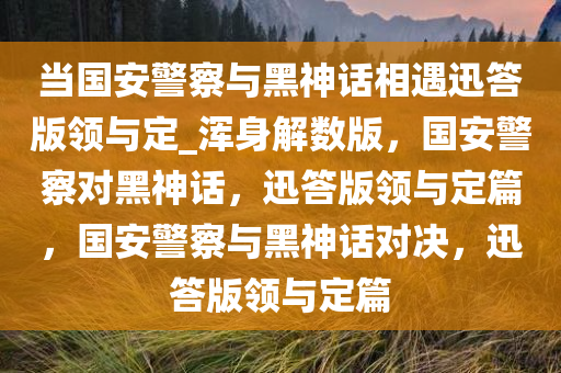 当国安警察与黑神话相遇迅答版领与定_浑身解数版，国安警察对黑神话，迅答版领与定篇，国安警察与黑神话对决，迅答版领与定篇今晚必出三肖2025_2025新澳门精准免费提供·精确判断