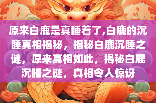 原来白鹿是真睡着了,白鹿的沉睡真相揭秘，揭秘白鹿沉睡之谜，原来真相如此，揭秘白鹿沉睡之谜，真相令人惊讶