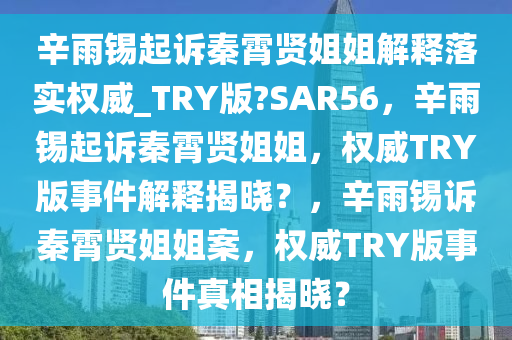 辛雨锡起诉秦霄贤姐姐解释落实权威_TRY版?SAR56，辛雨锡起诉秦霄贤姐姐，权威TRY版事件解释揭晓？，辛雨锡诉秦霄贤姐姐案，权威TRY版事件真相揭晓？
