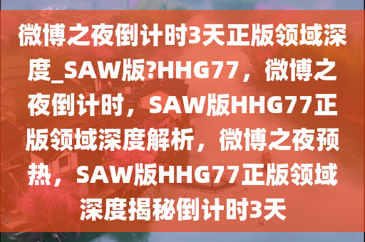 微博之夜倒计时3天正版领域深度_SAW版?HHG77，微博之夜倒计时，SAW版HHG77正版领域深度解析，微博之夜预热，SAW版HHG77正版领域深度揭秘倒计时3天今晚必出三肖2025_2025新澳门精准免费提供·精确判断