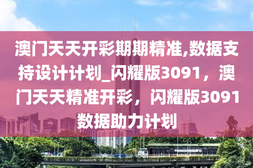 澳门天天开彩期期精准,数据支持设计计划_闪耀版3091，澳门天天精准开彩，闪耀版3091数据助力计划