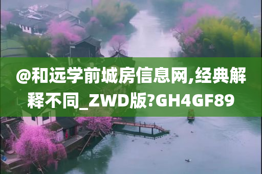 @和远学前城房信息网,经典解释不同_ZWD版?GH4GF89