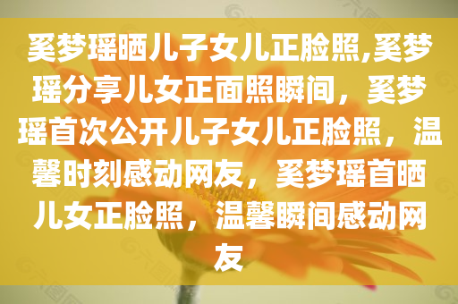 奚梦瑶晒儿子女儿正脸照,奚梦瑶分享儿女正面照瞬间，奚梦瑶首次公开儿子女儿正脸照，温馨时刻感动网友，奚梦瑶首晒儿女正脸照，温馨瞬间感动网友