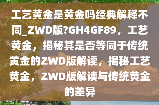 工艺黄金是黄金吗经典解释不同_ZWD版?GH4GF89，工艺黄金，揭秘其是否等同于传统黄金的ZWD版解读，揭秘工艺黄金，ZWD版解读与传统黄金的差异