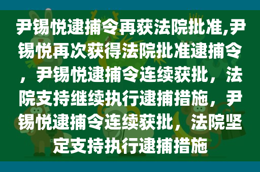 尹锡悦逮捕令再获法院批准,尹锡悦再次获得法院批准逮捕令，尹锡悦逮捕令连续获批，法院支持继续执行逮捕措施，尹锡悦逮捕令连续获批，法院坚定支持执行逮捕措施