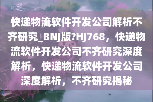 快递物流软件开发公司解析不齐研究_BNJ版?HJ768，快递物流软件开发公司不齐研究深度解析，快递物流软件开发公司深度解析，不齐研究揭秘今晚必出三肖2025_2025新澳门精准免费提供·精确判断