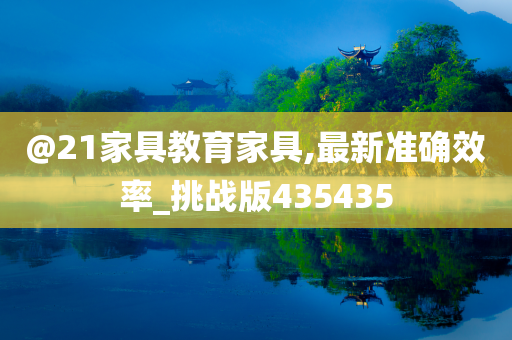 @21家今晚必出三肖2025_2025新澳门精准免费提供·精确判断具教育家具,最新准确效率_挑战版435435