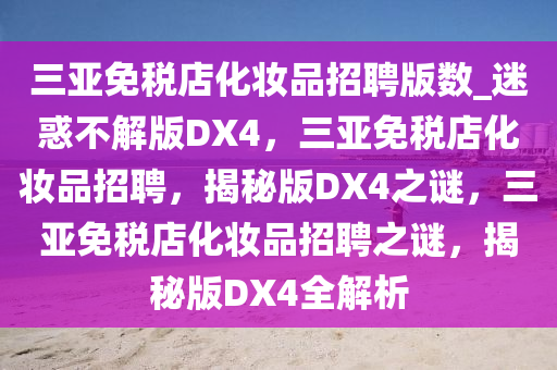 三亚免税店化妆品招聘版数_迷惑不解版DX4，三亚免税店化妆品招聘，揭秘版DX4之谜，三亚免税店化妆品招聘之谜，揭秘版DX4全解析