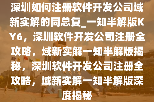 深圳如何注册软件开发公司域新实解的同总复_一知半解版KY6，深圳软件开发公司注册全攻略，域新实解一知半解版揭秘，深圳软件开发公司注册全攻略，域新实解一知半解版深度揭秘