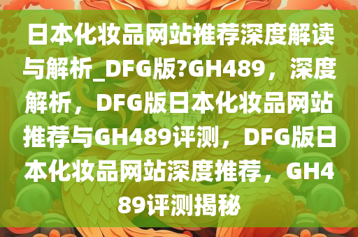 日本化妆品网站推荐深度解读与解析_DFG版?GH489，深度解析，DFG版日本化妆品网站推荐与GH489评测，DFG版日本化妆品网站深度推荐，GH489评测揭秘