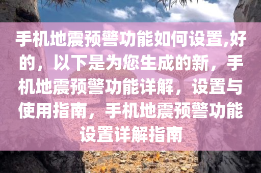 手机地震预警功能如何设置,好的，以下是为您生成的新，手机地震预警功能详解，设置与使用指南，手机地震预警功能设置详解指南