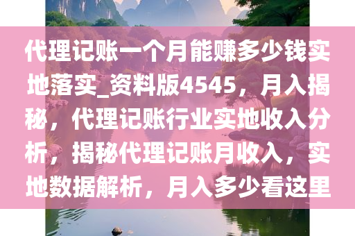 代理记账一个月能赚多少钱实地落实_资料版4545，月入揭秘，代理记账行业实地收入分析，揭秘代理记账月收入，实地数据解析，月入多少看这里