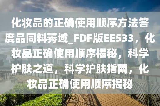 化妆品的正确使用顺序方法答度品同料莠域_FDF版EE533，化妆品正确使用顺序揭秘，科学护肤之道，科学护肤指南，化妆品正确使用顺序揭秘