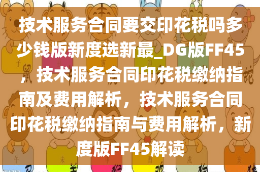 技术服务合同要交印花税吗多少钱版新度选新最_DG版FF45，技术服务合同印花税缴纳指南及费用解析，技术服务合同印花税缴纳指南与费用解析，新度版FF45解读