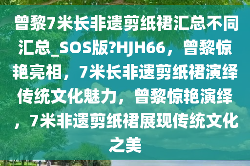 曾黎7米长非遗剪纸裙汇总不同汇总_SOS版?HJH66，曾黎惊艳亮相，7米长非遗剪纸裙演绎传统文化魅力，曾黎惊艳演绎，7米非遗剪纸裙展现传统文化之美