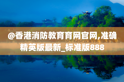 @香港消防教育育网官网,准确精英版最新_标准版888