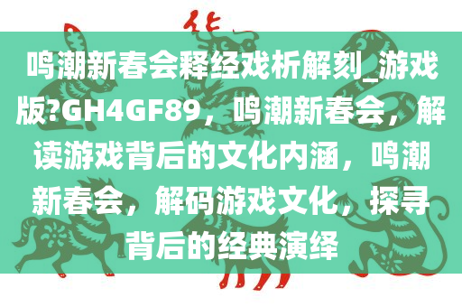 鸣潮新春会释经戏析解刻_游戏版?GH4GF89，鸣潮新春会，解读游戏背后的文化内涵，鸣潮新春会，解码游戏文化，探寻背后的经典演绎