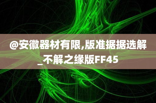 @安徽器材有限,版准据今晚必出三肖2025_2025新澳门精准免费提供·精确判断据选解_不解之缘版FF45