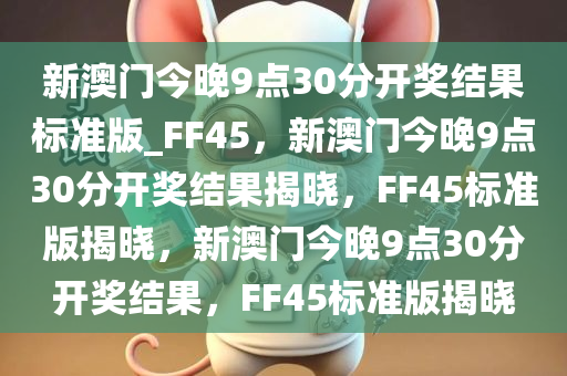 新澳门今晚9点30分开奖结果标准版_FF45，新澳门今晚9点30分开奖结果揭晓，FF45标准版揭晓，新澳门今晚9点30分开奖结果，FF45标准版揭晓今晚必出三肖2025_2025新澳门精准免费提供·精确判断