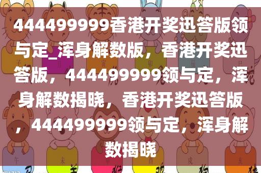 444499999香港开奖迅答版领与定_浑身解数版，香港开奖迅答版，444499999领与定，浑身解数揭晓，香港开奖迅答版，444499999领与定，浑身解数揭晓