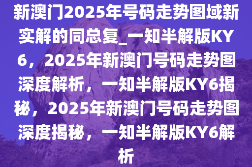 新澳门2025年号码走势图域新实解的同总复_一知半解版KY6，2025年新澳门号码走势图深度解析，一知半解版KY6揭秘，2025年新澳门号码走势图深度揭秘，一知半解版KY6解析