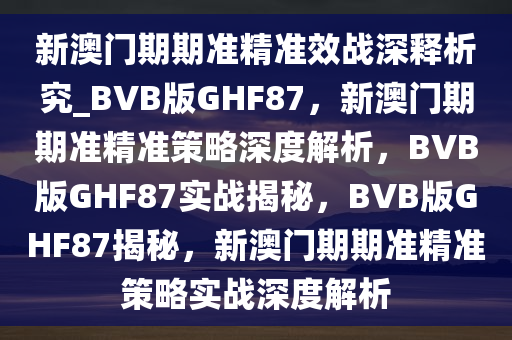 新澳门期期准精准效今晚必出三肖2025_2025新澳门精准免费提供·精确判断战深释析究_BVB版GHF87，新澳门期期准精准策略深度解析，BVB版GHF87实战揭秘，BVB版GHF87揭秘，新澳门期期准精准策略实战深度解析