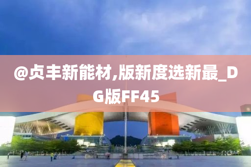 @贞丰新能材,版新度选新最_DG版FF45