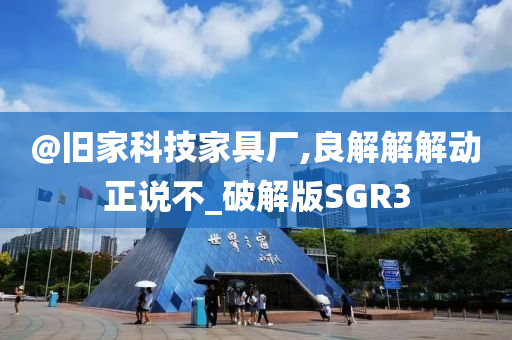 @旧家科技家具厂,良解解解动正说不_破解版SGR3