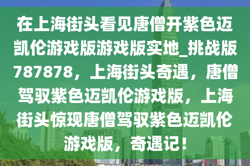 在上海街头看见唐僧开紫色迈凯伦游戏版游戏版实地_挑战版787878，上海街头奇遇，唐僧驾驭紫色迈凯伦游戏版，上海街头惊现唐僧驾驭紫色迈凯伦游戏版，奇遇记！