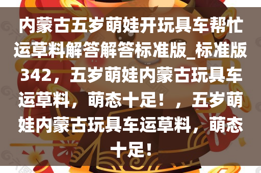 内蒙古五岁萌娃开玩具车帮忙运草料解答解答标准版_标准版342，五岁萌娃内蒙古玩具车运草料，萌态十足！，五岁萌娃内蒙古玩具车运草料，萌态十足！