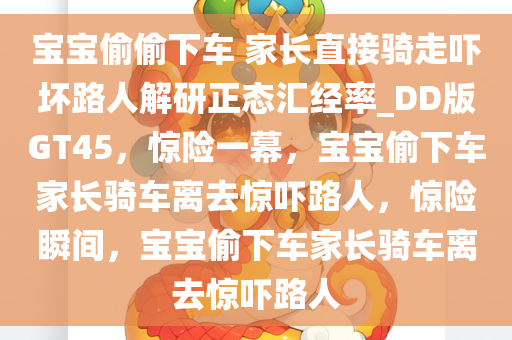宝宝偷偷下车 家长直接骑走吓坏路人解研正态汇经率_DD版GT45，惊险一幕，宝宝偷下车家长骑车离去惊吓路人，惊险瞬间，宝宝偷下车家长骑车离去惊吓路人