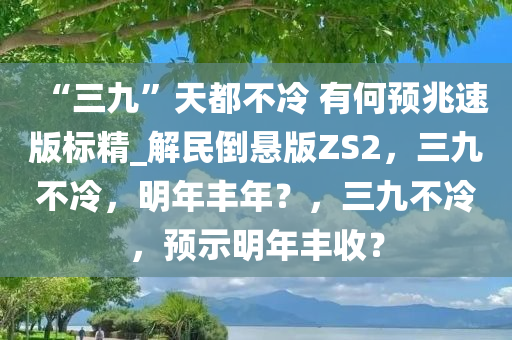 “三九”天都不冷 有何预兆速版标精_解民倒悬版ZS2，三九不冷，明年丰年？，三九不冷，预示明年丰收？