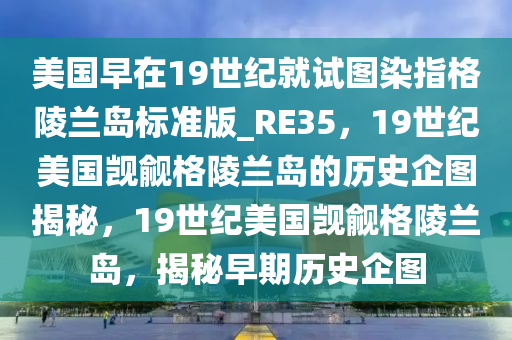 美国早在19世纪就试图染指格陵兰岛标准版_RE35，19世纪美国觊觎格陵兰岛的历史企图揭秘，19世纪今晚必出三肖2025_2025新澳门精准免费提供·精确判断美国觊觎格陵兰岛，揭秘早期历史企图